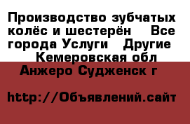 Производство зубчатых колёс и шестерён. - Все города Услуги » Другие   . Кемеровская обл.,Анжеро-Судженск г.